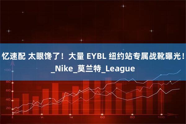 忆速配 太眼馋了！大量 EYBL 纽约站专属战靴曝光！_Nike_莫兰特_League
