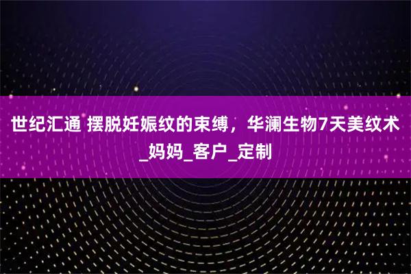 世纪汇通 摆脱妊娠纹的束缚，华澜生物7天美纹术_妈妈_客户_定制