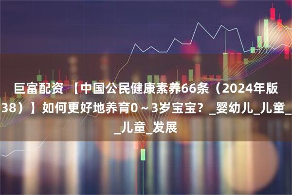 巨富配资 【中国公民健康素养66条（2024年版）（38）】如何更好地养育0～3岁宝宝？_婴幼儿_儿童_发展