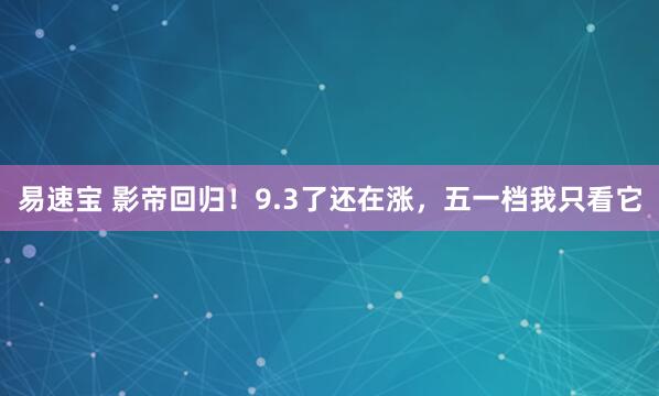 易速宝 影帝回归！9.3了还在涨，五一档我只看它