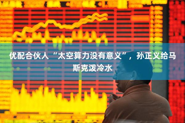 优配合伙人 “太空算力没有意义”，孙正义给马斯克泼冷水
