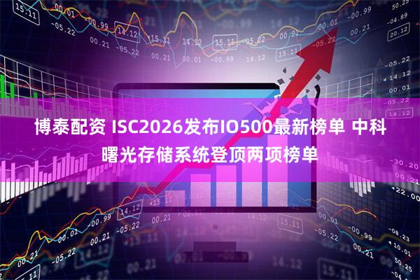 博泰配资 ISC2026发布IO500最新榜单 中科曙光存储系统登顶两项榜单