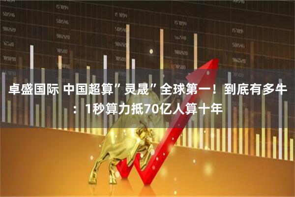 卓盛国际 中国超算”灵晟”全球第一！到底有多牛：1秒算力抵70亿人算十年