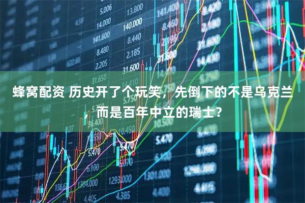 蜂窝配资 历史开了个玩笑，先倒下的不是乌克兰，而是百年中立的瑞士？