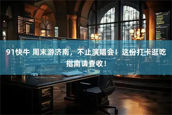 91快牛 周末游济南，不止演唱会！这份打卡逛吃指南请查收！